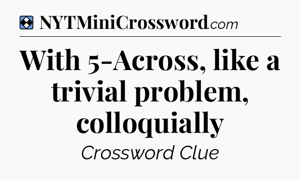 Solution: With 5-Across, like a trivial problem, colloquially - NYT Mini Crossword