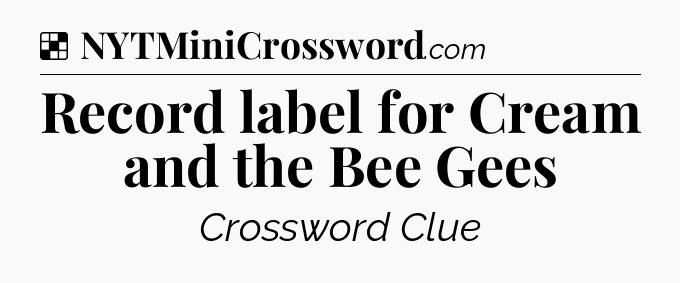 Solution: Record label for Cream and the Bee Gees - NYT Crossword