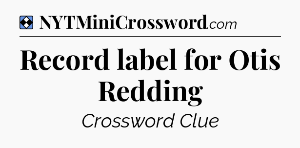 Solution: Record label for Otis Redding - NYT Mini Crossword