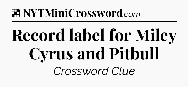 Solution: Record label for Miley Cyrus and Pitbull - NYT Crossword