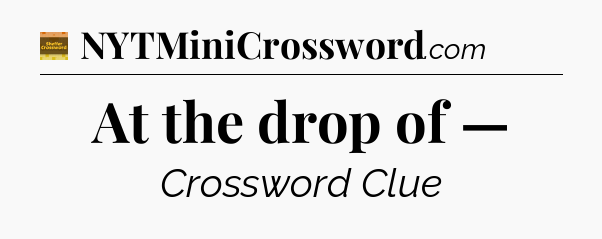 At the drop of — - Eugene Sheffer Crossword