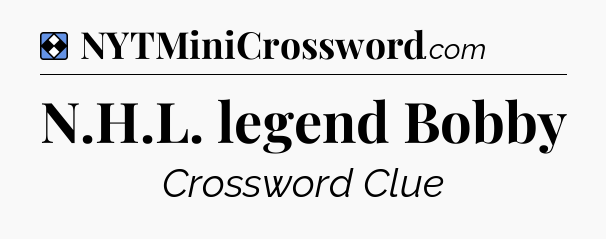 Solution: N.H.L. legend Bobby - NYT Mini Crossword