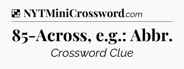 Solution: 85-Across, e.g.: Abbr - NYT Crossword
