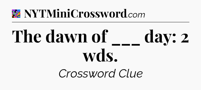 The dawn of ___ day: 2 wds Crossword Clue