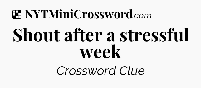 Solution: Shout after a stressful week - NYT Crossword