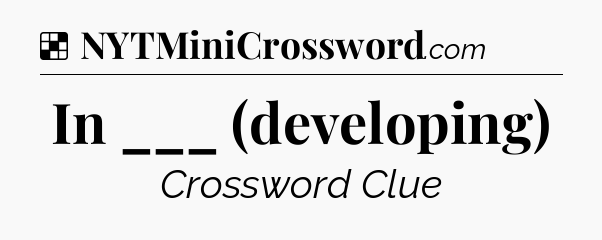 Solution: In ___ (developing) - NYT Crossword
