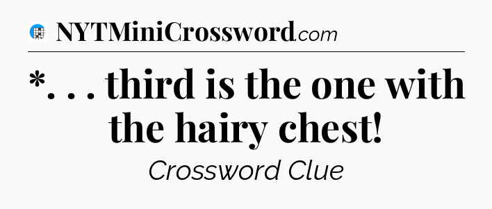 *. . . third is the one with the hairy chest Crossword Clue