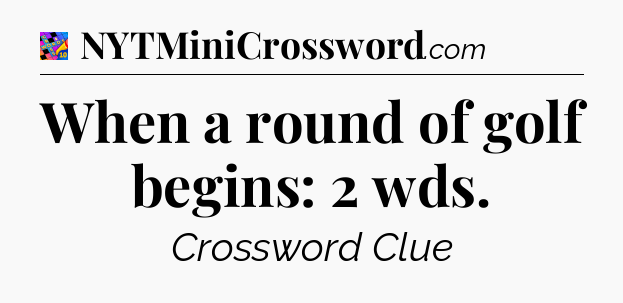 When a round of golf begins: 2 wds Crossword Clue
