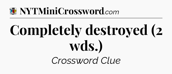 Completely destroyed (2 wds.) Crossword Clue