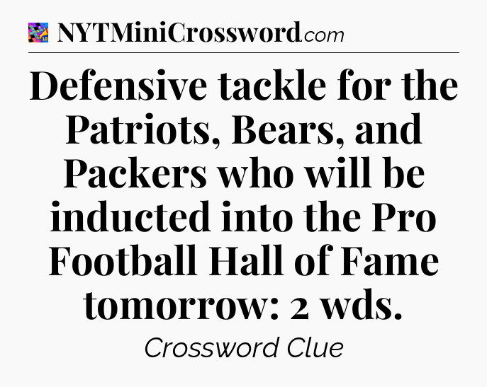 Defensive tackle for the Patriots, Bears, and Packers who will be inducted into the Pro Football Hall of Fame tomorrow: 2 wds Crossword Clue