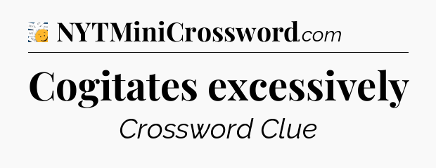 Cogitates excessively - 7 Little Words