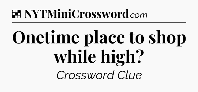 Solution: Onetime place to shop while high - NYT Crossword