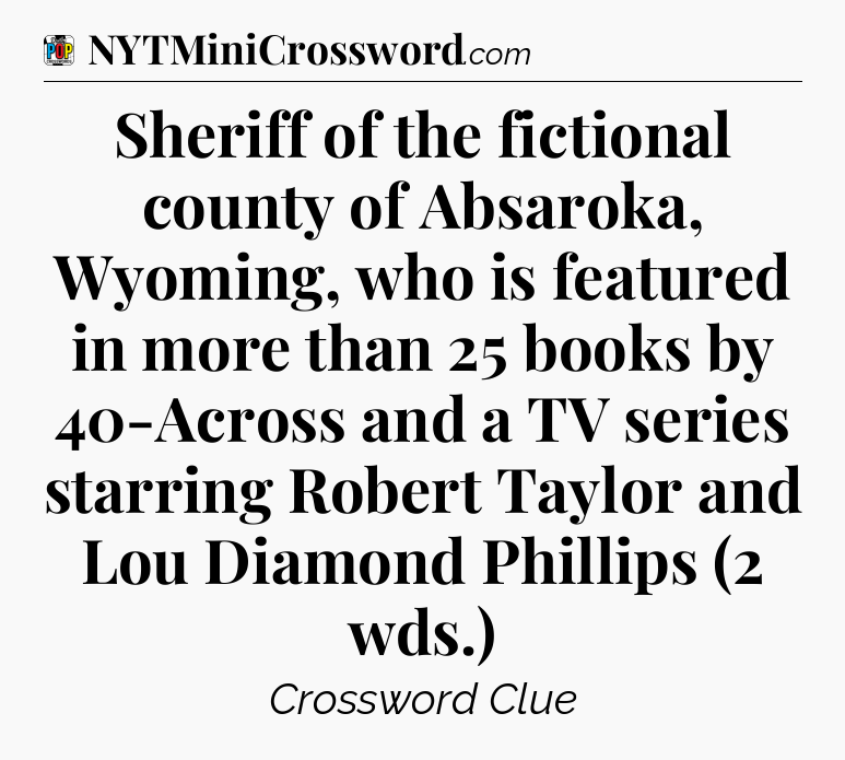 Sheriff of the fictional county of Absaroka, Wyoming, who is featured in more than 25 books by 40-Across and a TV series starring Robert Taylor and Lou Diamond Phillips (2 wds.) Crossword Clue