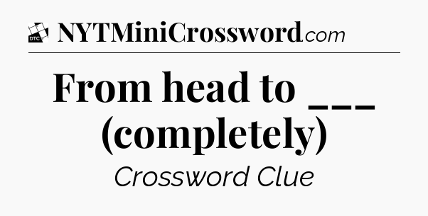 From head to ___ (completely) - Daily Themed Classic Crossword