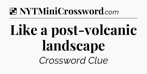 Solution: Like a post-volcanic landscape - NYT Crossword