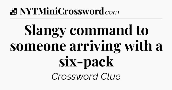 Solution: Slangy command to someone arriving with a six-pack - NYT Crossword