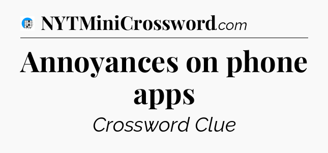 Annoyances on phone apps Crossword Clue