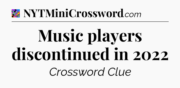 Music players discontinued in 2022 Crossword Clue