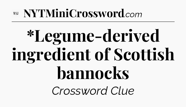 *Legume-derived ingredient of Scottish bannocks - WSJ Crossword