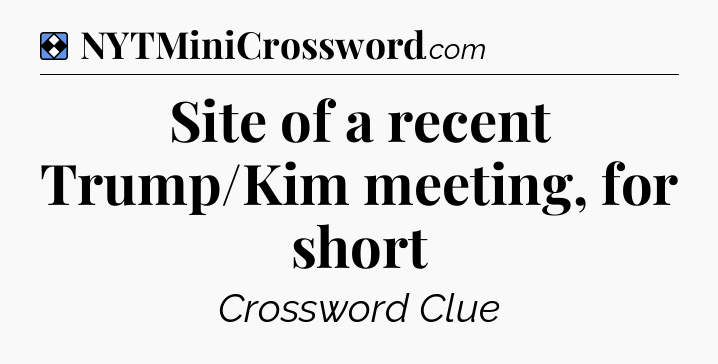 Solution: Site of a recent Trump/Kim meeting, for short - NYT Mini Crossword