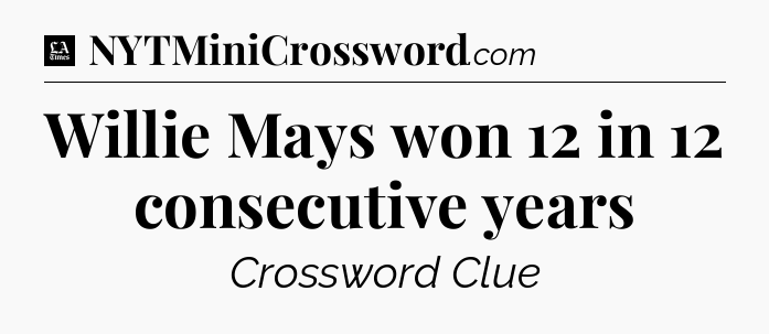 Willie Mays won 12 in 12 consecutive years - LA Times Crossword