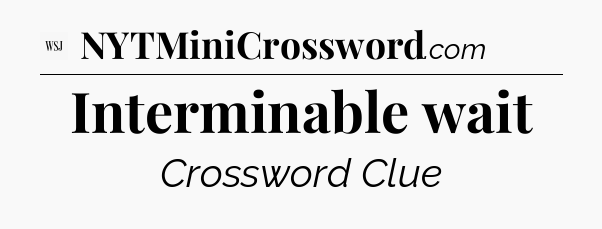 Interminable wait - WSJ Crossword