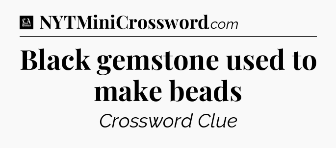 Black gemstone used to make beads - LA Times Crossword