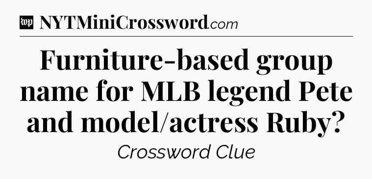 Furniture-based group name for MLB legend Pete and model/actress Ruby Crossword Clue