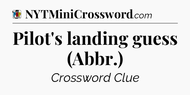 Pilot's landing guess (Abbr.) Crossword Clue