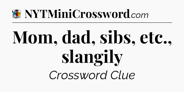 Mom, dad, sibs, etc., slangily Crossword Clue