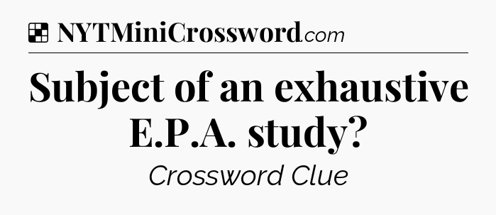 Solution: Subject of an exhaustive E.P.A. study - NYT Crossword