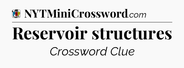 Reservoir structures Crossword Clue
