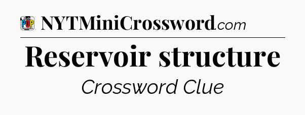 Reservoir structure Crossword Clue