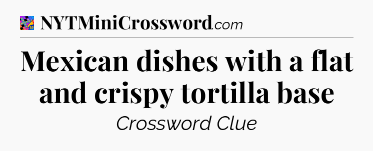 Mexican dishes with a flat and crispy tortilla base Crossword Clue