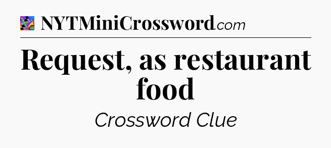 Request, as restaurant food Crossword Clue