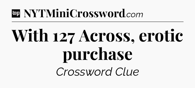With 127 Across, erotic purchase Crossword Clue