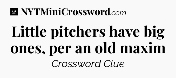Little pitchers have big ones, per an old maxim - LA Times Crossword
