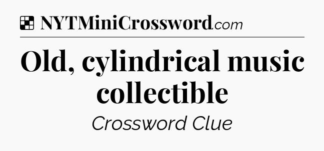Solution: Old, cylindrical music collectible - NYT Crossword