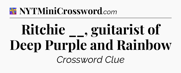 Ritchie __, guitarist of Deep Purple and Rainbow Codycross