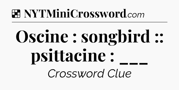 Solution: Oscine : songbird :: psittacine : ___ - NYT Crossword