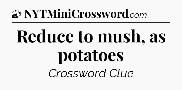 Reduce to mush, as potatoes - Daily Themed Classic Crossword
