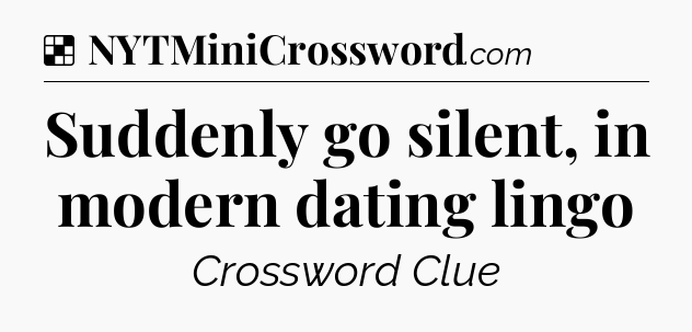 Solution: Suddenly go silent, in modern dating lingo - NYT Crossword