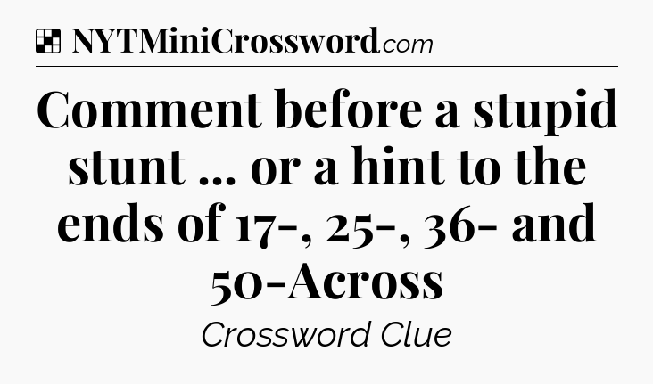 Solution: Comment before a stupid stunt ... or a hint to the ends of 17-, 25-, 36- and 50-Across - NYT Crossword