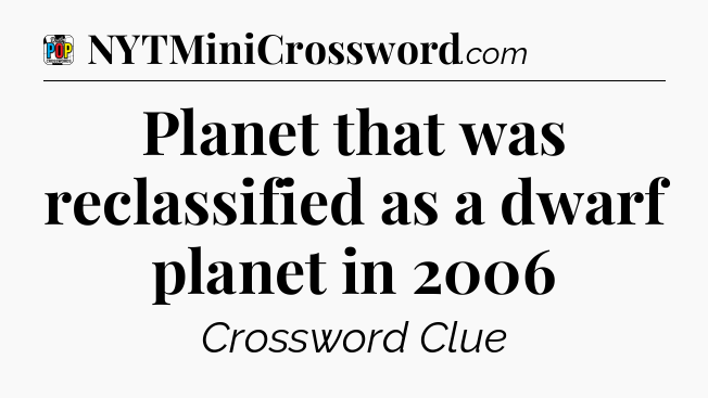 Planet that was reclassified as a dwarf planet in 2006 Crossword Clue