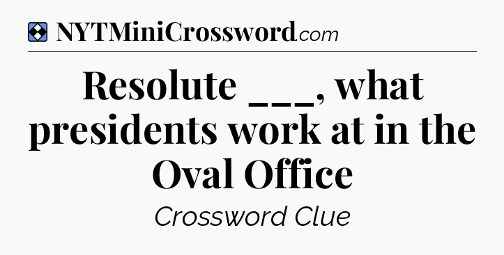 Solution: Resolute ___, what presidents work at in the Oval Office - NYT Mini Crossword