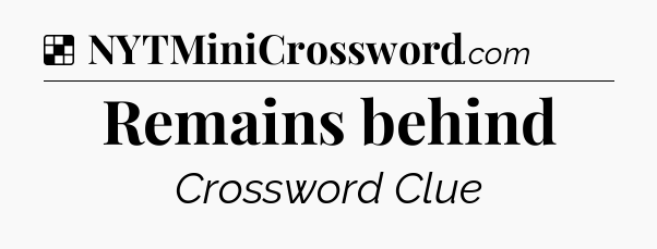 Solution: Remains behind - NYT Crossword