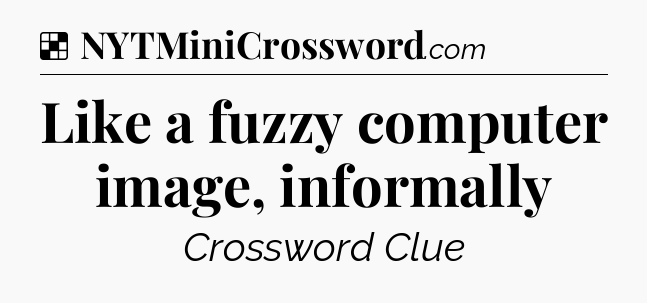 Solution: Like a fuzzy computer image, informally - NYT Crossword