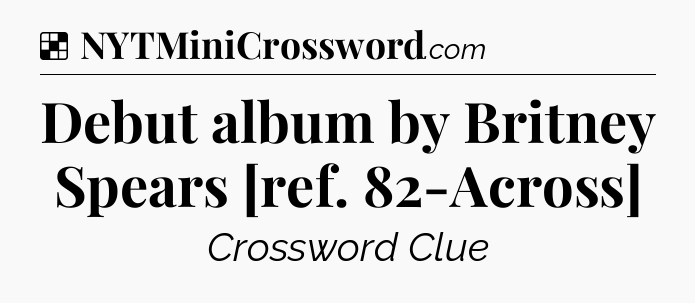 Solution: Debut album by Britney Spears [ref. 82-Across] - NYT Crossword