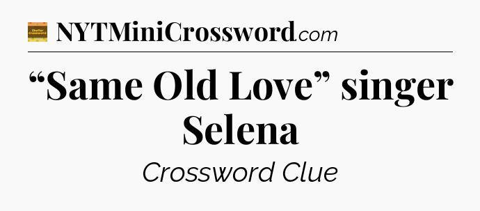 “Same Old Love” singer Selena - Eugene Sheffer Crossword