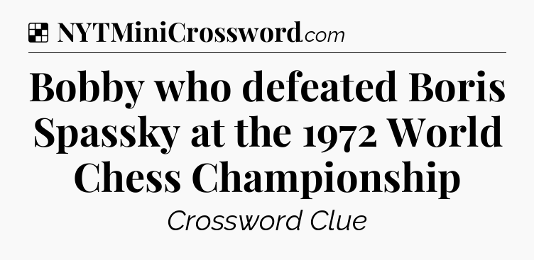 Solution: Bobby who defeated Boris Spassky at the 1972 World Chess Championship - NYT Crossword
